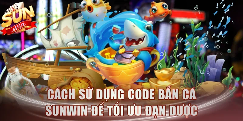 Cách sử dụng code bắn cá Sunwin để tối ưu đạn dược