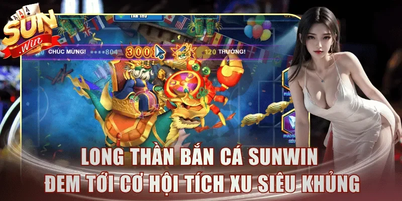 Long Thần Bắn Cá Sunwin đem tới cơ hội tích xu siêu khủng