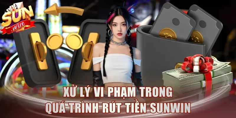 Xử lý vi phạm trong quá trình rút tiền Sunwin